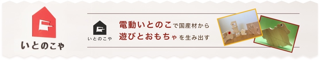 いとのこや　電動いとのこで国産材から遊びとおもちゃを生み出す 